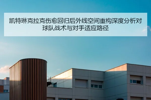 凯特琳克拉克伤愈回归后外线空间重构深度分析对球队战术与对手适应路径