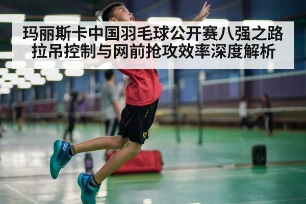 玛丽斯卡中国羽毛球公开赛八强之路 拉吊控制与网前抢攻效率深度解析