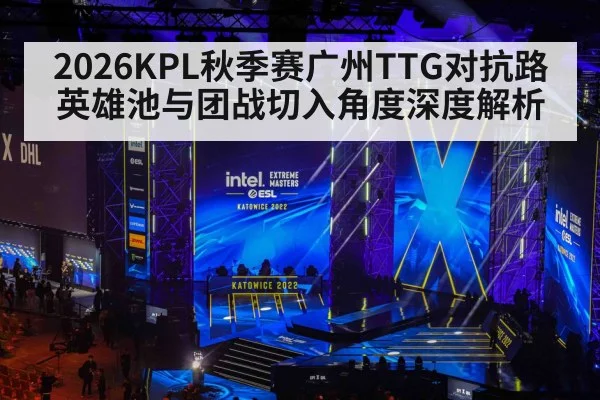 2026KPL秋季赛广州TTG对抗路英雄池与团战切入角度深度解析