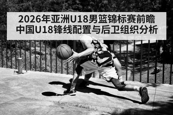 2026年亚洲U18男篮锦标赛前瞻 中国U18锋线配置与后卫组织分析