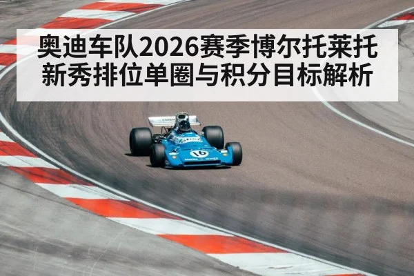奥迪车队2026赛季博尔托莱托新秀排位单圈与积分目标解析