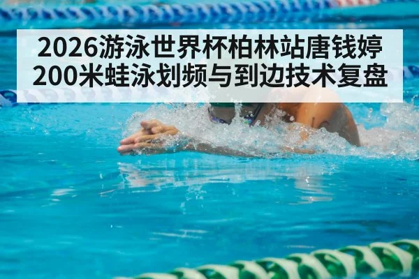 2026游泳世界杯柏林站唐钱婷200米蛙泳划频与到边技术复盘