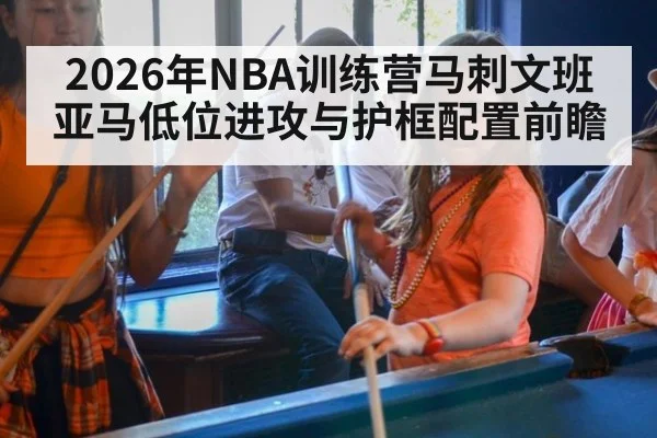 2026年NBA训练营马刺文班亚马低位进攻与护框配置前瞻