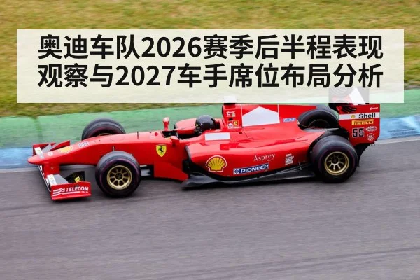 奥迪车队2026赛季后半程表现观察与2027车手席位布局分析