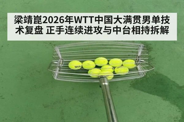 梁靖崑2026年WTT中国大满贯男单技术复盘 正手连续进攻与中台相持拆解