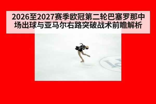 2026至2027赛季欧冠第二轮巴塞罗那中场出球与亚马尔右路突破战术前瞻解析