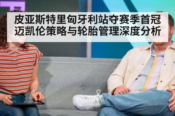 皮亚斯特里匈牙利站夺赛季首冠 迈凯伦策略与轮胎管理深度分析