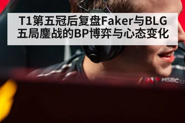 T1第五冠后复盘Faker与BLG五局鏖战的BP博弈与心态变化